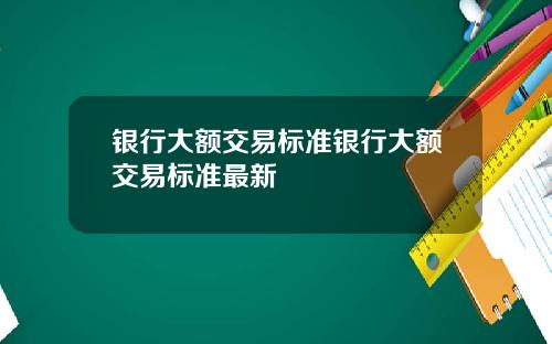 银行大额交易标准银行大额交易标准最新