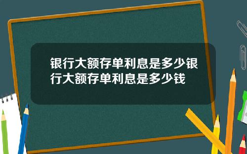 银行大额存单利息是多少银行大额存单利息是多少钱
