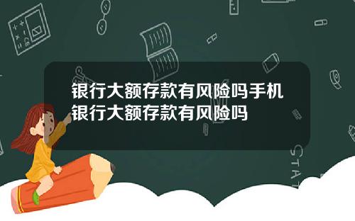 银行大额存款有风险吗手机银行大额存款有风险吗