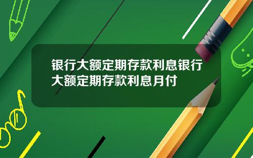 银行大额定期存款利息银行大额定期存款利息月付