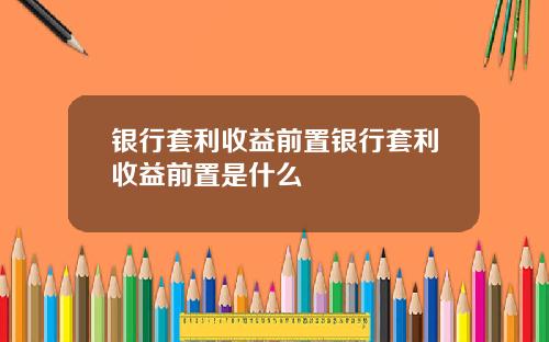 银行套利收益前置银行套利收益前置是什么