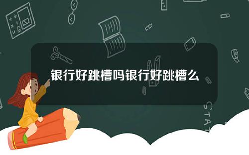 银行好跳槽吗银行好跳槽么