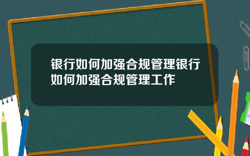 银行如何加强合规管理银行如何加强合规管理工作