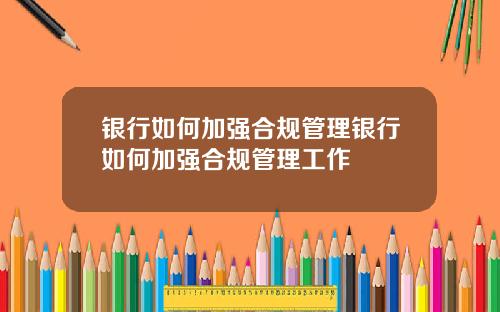 银行如何加强合规管理银行如何加强合规管理工作