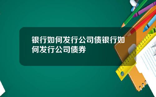 银行如何发行公司债银行如何发行公司债券