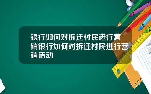 银行如何对拆迁村民进行营销银行如何对拆迁村民进行营销活动
