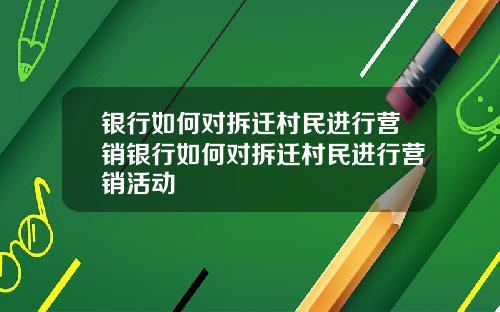 银行如何对拆迁村民进行营销银行如何对拆迁村民进行营销活动