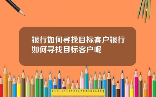 银行如何寻找目标客户银行如何寻找目标客户呢