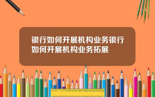 银行如何开展机构业务银行如何开展机构业务拓展