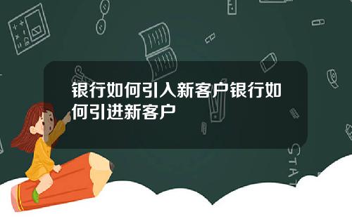 银行如何引入新客户银行如何引进新客户