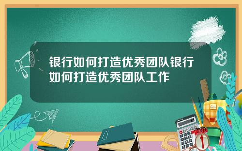 银行如何打造优秀团队银行如何打造优秀团队工作