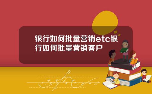 银行如何批量营销etc银行如何批量营销客户