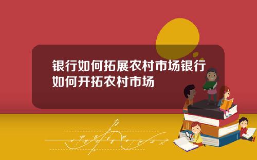 银行如何拓展农村市场银行如何开拓农村市场