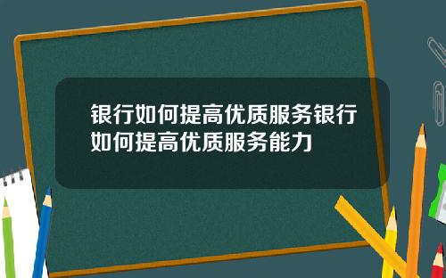 银行如何提高优质服务银行如何提高优质服务能力