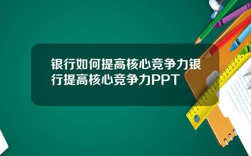 银行如何提高核心竞争力银行提高核心竞争力PPT