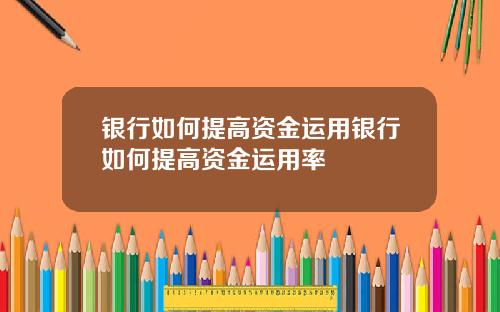 银行如何提高资金运用银行如何提高资金运用率