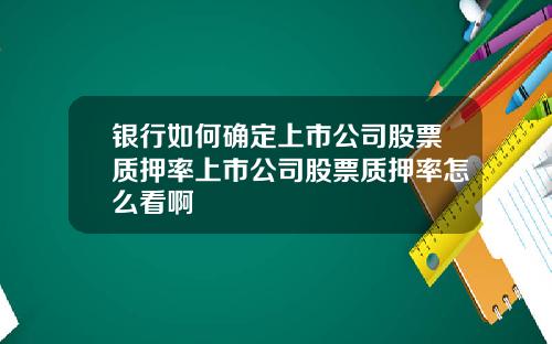 银行如何确定上市公司股票质押率上市公司股票质押率怎么看啊
