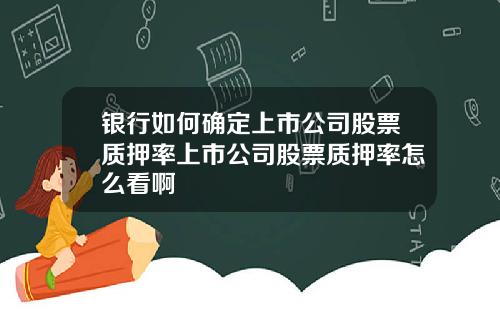 银行如何确定上市公司股票质押率上市公司股票质押率怎么看啊