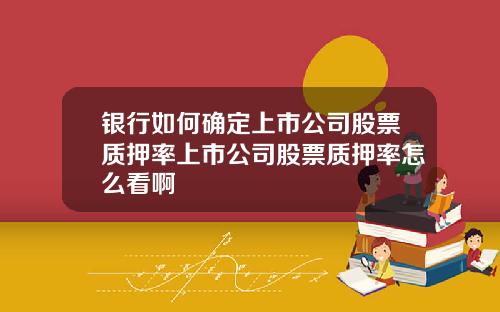 银行如何确定上市公司股票质押率上市公司股票质押率怎么看啊