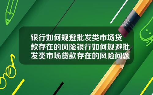 银行如何规避批发类市场贷款存在的风险银行如何规避批发类市场贷款存在的风险问题