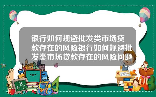 银行如何规避批发类市场贷款存在的风险银行如何规避批发类市场贷款存在的风险问题