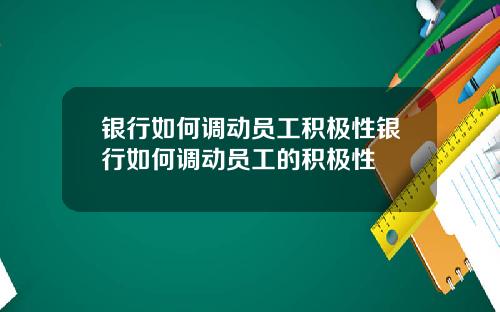 银行如何调动员工积极性银行如何调动员工的积极性