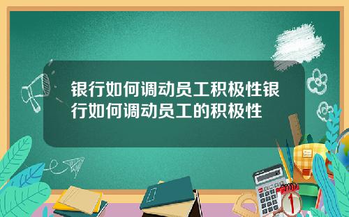 银行如何调动员工积极性银行如何调动员工的积极性