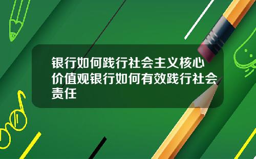 银行如何践行社会主义核心价值观银行如何有效践行社会责任
