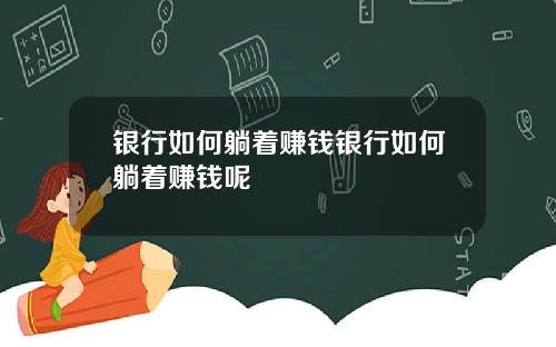 银行如何躺着赚钱银行如何躺着赚钱呢