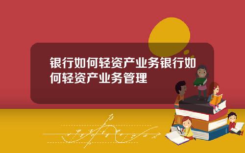银行如何轻资产业务银行如何轻资产业务管理