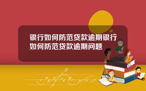 银行如何防范贷款逾期银行如何防范贷款逾期问题