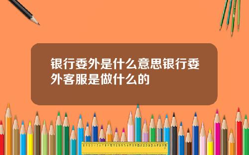 银行委外是什么意思银行委外客服是做什么的
