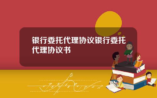 银行委托代理协议银行委托代理协议书