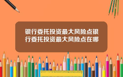 银行委托投资最大风险点银行委托投资最大风险点在哪