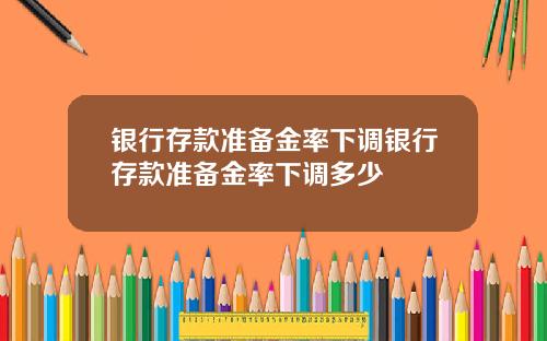 银行存款准备金率下调银行存款准备金率下调多少