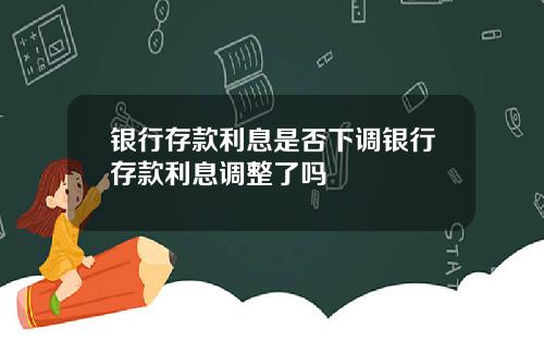 银行存款利息是否下调银行存款利息调整了吗