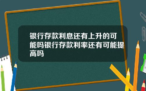 银行存款利息还有上升的可能吗银行存款利率还有可能提高吗