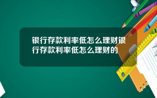 银行存款利率低怎么理财银行存款利率低怎么理财的