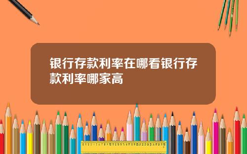银行存款利率在哪看银行存款利率哪家高