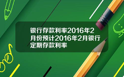 银行存款利率2016年2月份预计2016年2月银行定期存款利率
