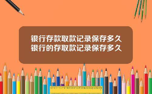 银行存款取款记录保存多久银行的存取款记录保存多久