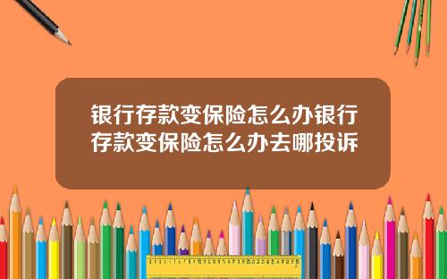银行存款变保险怎么办银行存款变保险怎么办去哪投诉