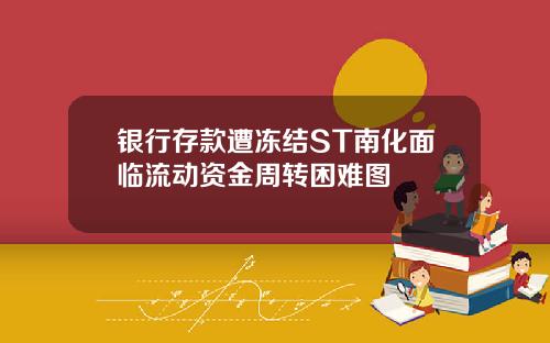 银行存款遭冻结ST南化面临流动资金周转困难图