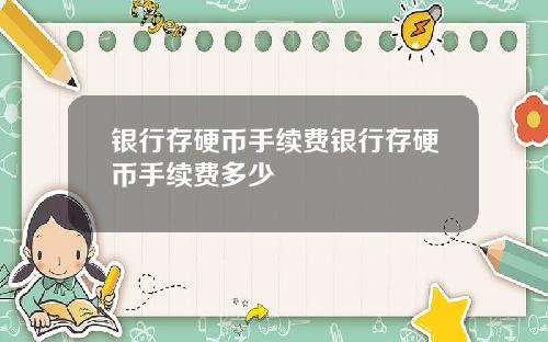银行存硬币手续费银行存硬币手续费多少