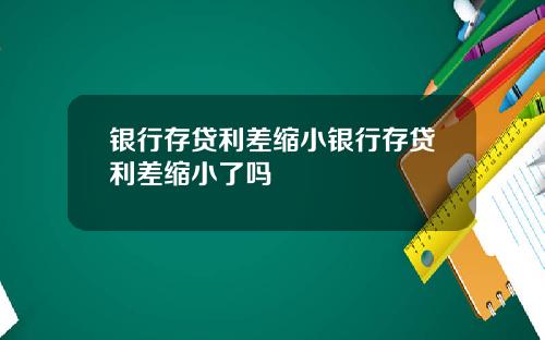 银行存贷利差缩小银行存贷利差缩小了吗