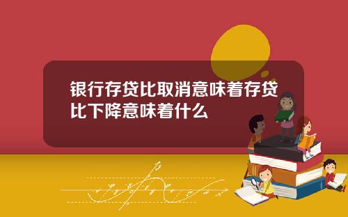 银行存贷比取消意味着存贷比下降意味着什么
