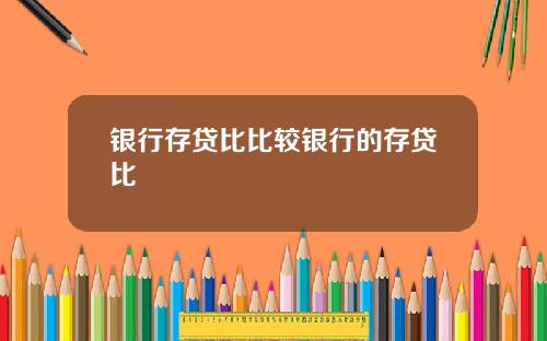 银行存贷比比较银行的存贷比