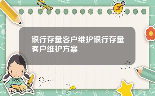 银行存量客户维护银行存量客户维护方案