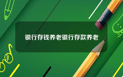 银行存钱养老银行存款养老