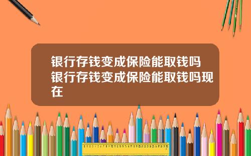 银行存钱变成保险能取钱吗银行存钱变成保险能取钱吗现在